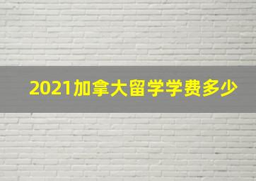 2021加拿大留学学费多少