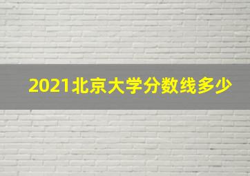 2021北京大学分数线多少