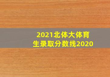 2021北体大体育生录取分数线2020