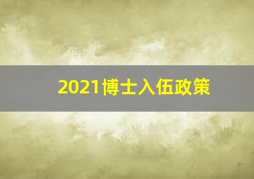 2021博士入伍政策