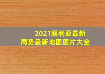 2021叙利亚最新局势最新地图图片大全