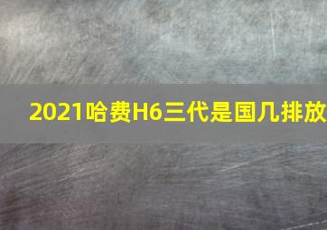 2021哈费H6三代是国几排放