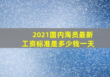 2021国内海员最新工资标准是多少钱一天