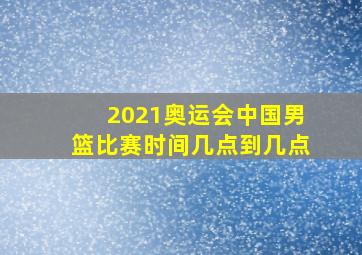 2021奥运会中国男篮比赛时间几点到几点