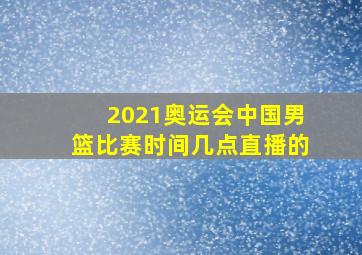 2021奥运会中国男篮比赛时间几点直播的