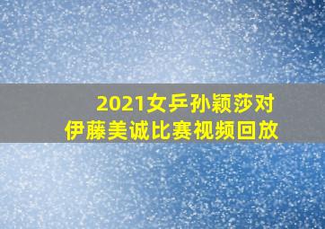 2021女乒孙颖莎对伊藤美诚比赛视频回放