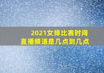 2021女排比赛时间直播频道是几点到几点