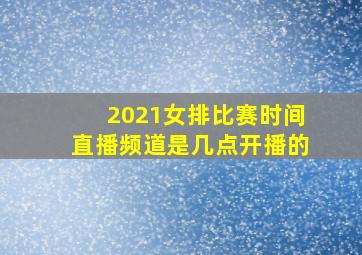 2021女排比赛时间直播频道是几点开播的