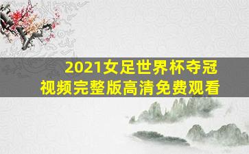 2021女足世界杯夺冠视频完整版高清免费观看