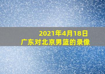 2021年4月18日广东对北京男篮的录像