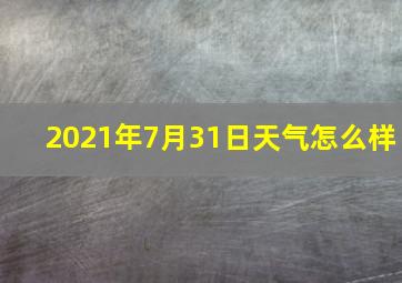 2021年7月31日天气怎么样