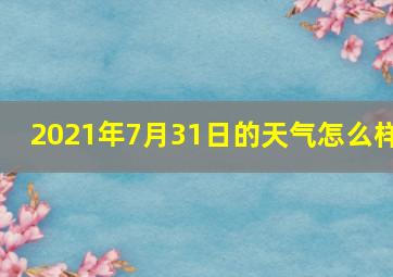 2021年7月31日的天气怎么样