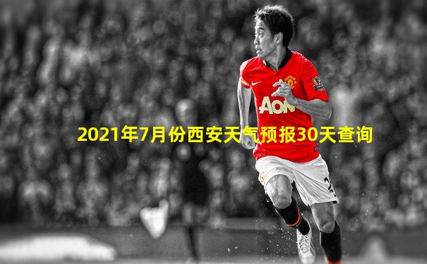 2021年7月份西安天气预报30天查询