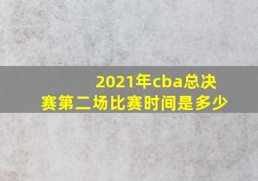 2021年cba总决赛第二场比赛时间是多少