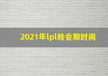 2021年lpl转会期时间