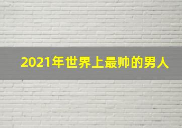 2021年世界上最帅的男人