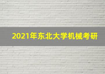 2021年东北大学机械考研