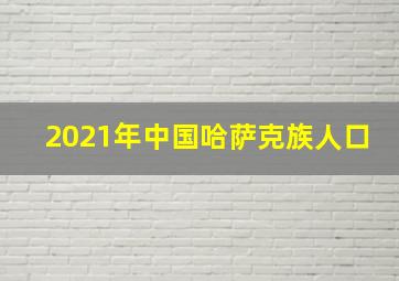 2021年中国哈萨克族人口