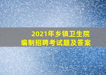 2021年乡镇卫生院编制招聘考试题及答案