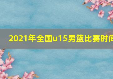 2021年全国u15男篮比赛时间