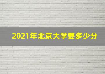 2021年北京大学要多少分