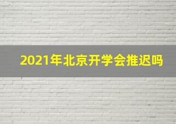 2021年北京开学会推迟吗