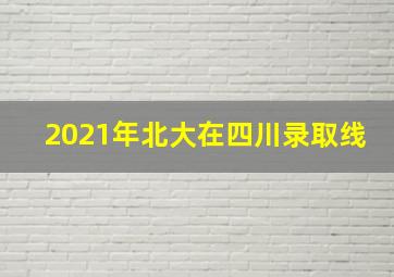 2021年北大在四川录取线