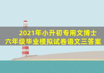 2021年小升初专用文博士六年级毕业模拟试卷语文三答案