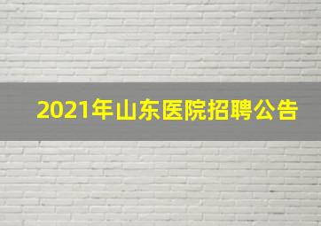 2021年山东医院招聘公告