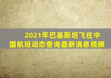 2021年巴基斯坦飞往中国航班动态查询最新消息视频