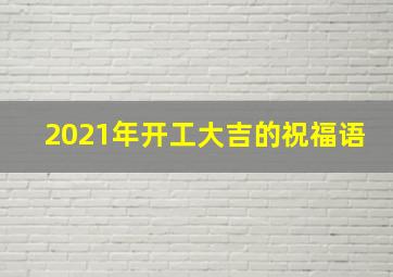 2021年开工大吉的祝福语