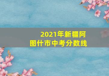 2021年新疆阿图什市中考分数线