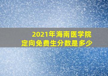 2021年海南医学院定向免费生分数是多少