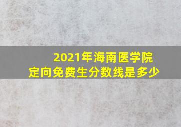 2021年海南医学院定向免费生分数线是多少