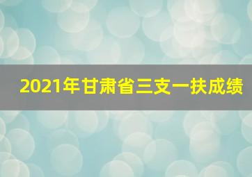 2021年甘肃省三支一扶成绩