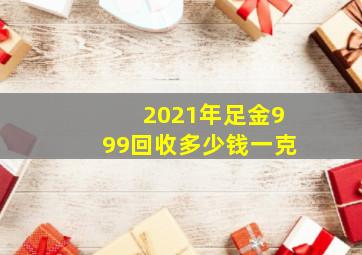 2021年足金999回收多少钱一克