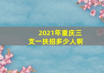 2021年重庆三支一扶招多少人啊