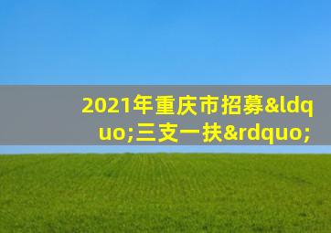 2021年重庆市招募“三支一扶”