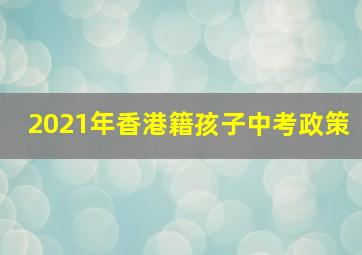 2021年香港籍孩子中考政策