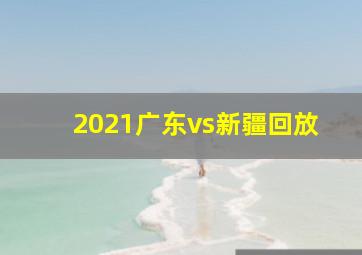 2021广东vs新疆回放