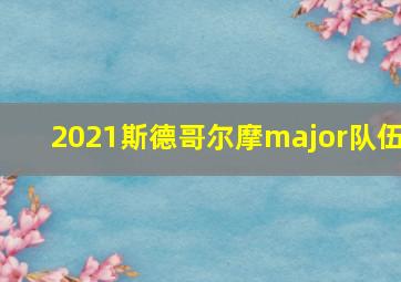 2021斯德哥尔摩major队伍