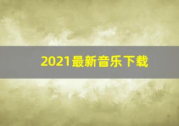 2021最新音乐下载