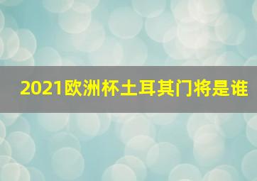 2021欧洲杯土耳其门将是谁