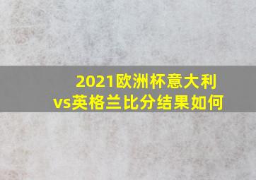 2021欧洲杯意大利vs英格兰比分结果如何