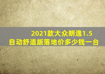 2021款大众朗逸1.5自动舒适版落地价多少钱一台