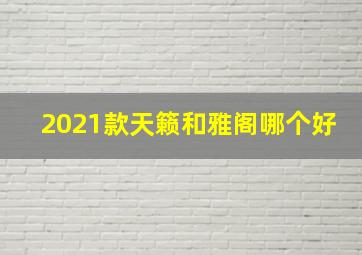 2021款天籁和雅阁哪个好