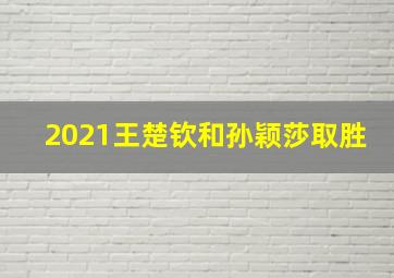 2021王楚钦和孙颖莎取胜