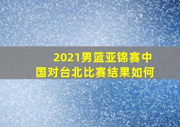 2021男篮亚锦赛中国对台北比赛结果如何