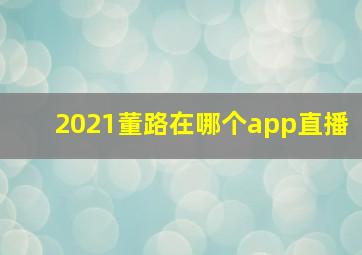 2021董路在哪个app直播