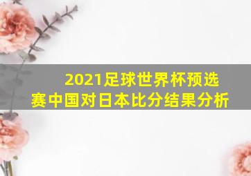 2021足球世界杯预选赛中国对日本比分结果分析